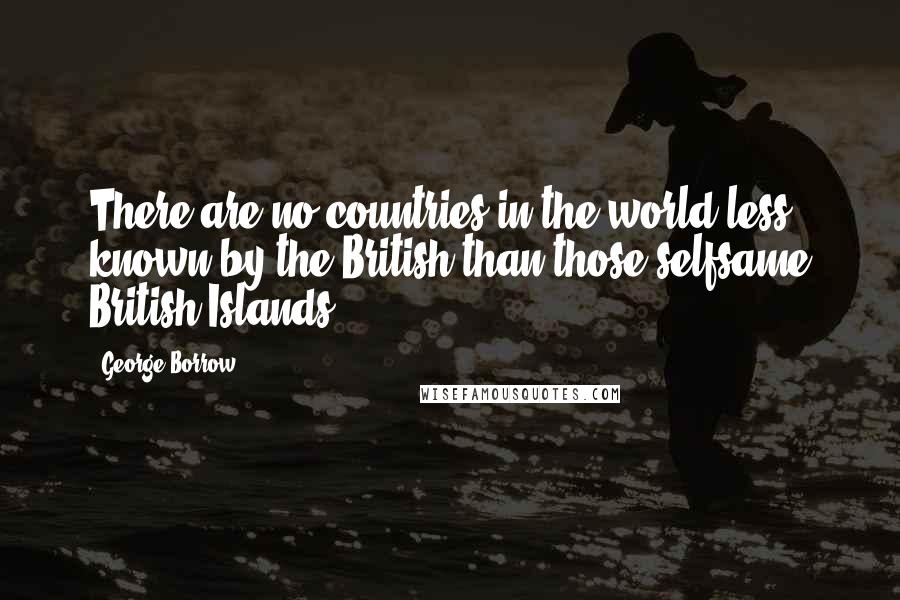 George Borrow Quotes: There are no countries in the world less known by the British than those selfsame British Islands.