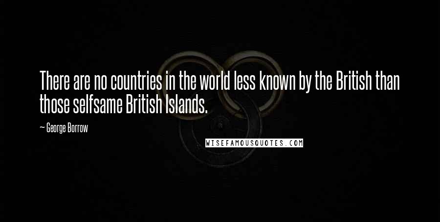 George Borrow Quotes: There are no countries in the world less known by the British than those selfsame British Islands.