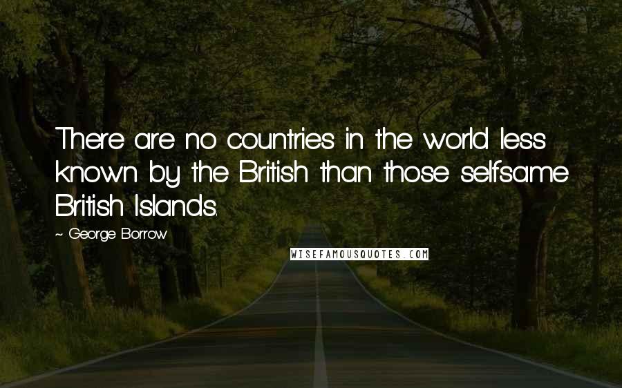 George Borrow Quotes: There are no countries in the world less known by the British than those selfsame British Islands.