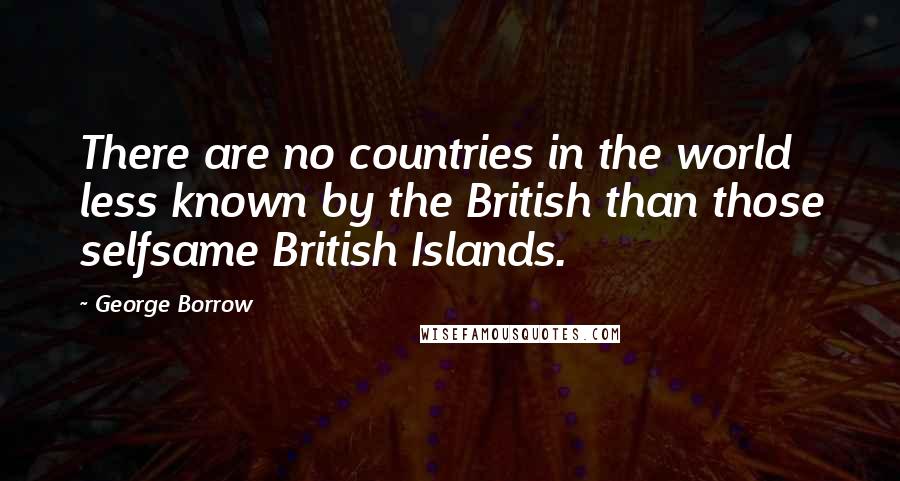 George Borrow Quotes: There are no countries in the world less known by the British than those selfsame British Islands.