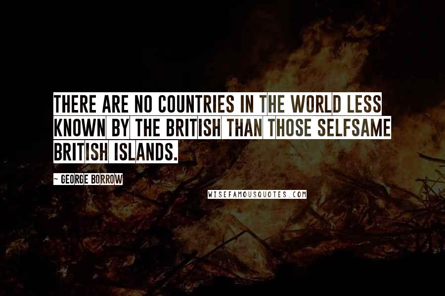 George Borrow Quotes: There are no countries in the world less known by the British than those selfsame British Islands.