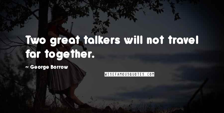 George Borrow Quotes: Two great talkers will not travel far together.