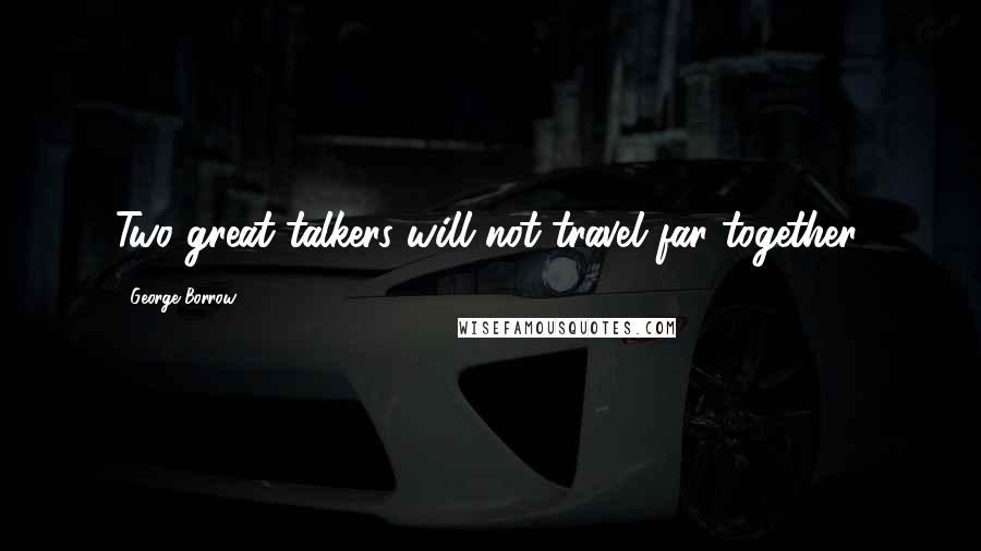 George Borrow Quotes: Two great talkers will not travel far together.