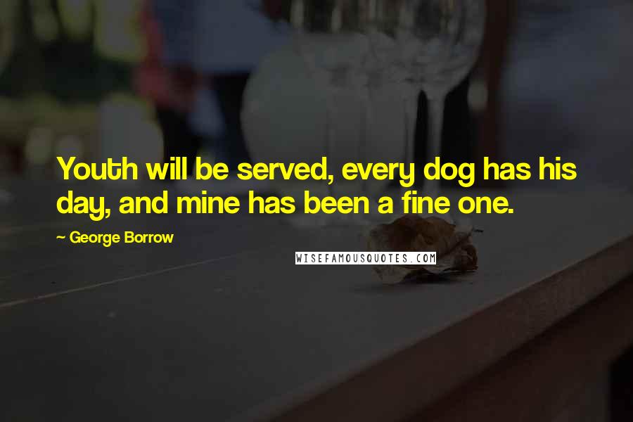 George Borrow Quotes: Youth will be served, every dog has his day, and mine has been a fine one.