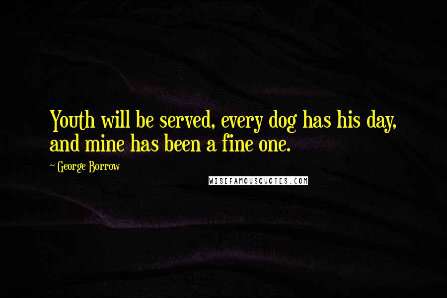 George Borrow Quotes: Youth will be served, every dog has his day, and mine has been a fine one.