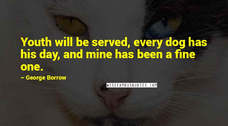 George Borrow Quotes: Youth will be served, every dog has his day, and mine has been a fine one.