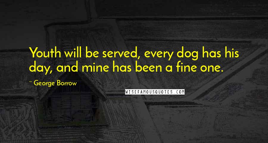 George Borrow Quotes: Youth will be served, every dog has his day, and mine has been a fine one.