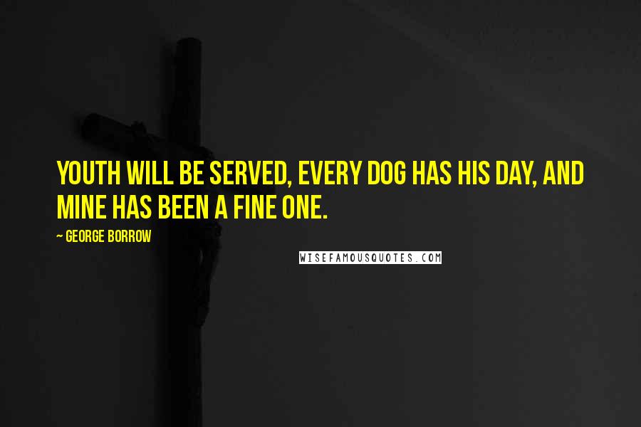 George Borrow Quotes: Youth will be served, every dog has his day, and mine has been a fine one.