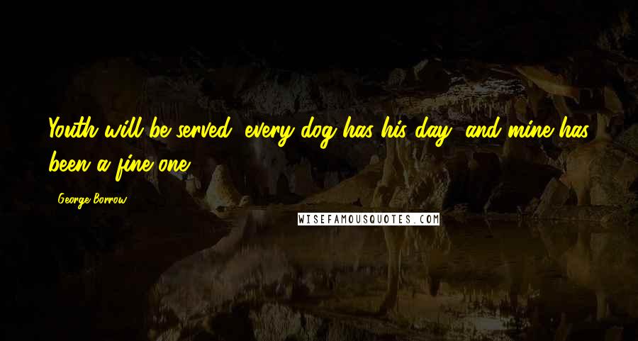 George Borrow Quotes: Youth will be served, every dog has his day, and mine has been a fine one.