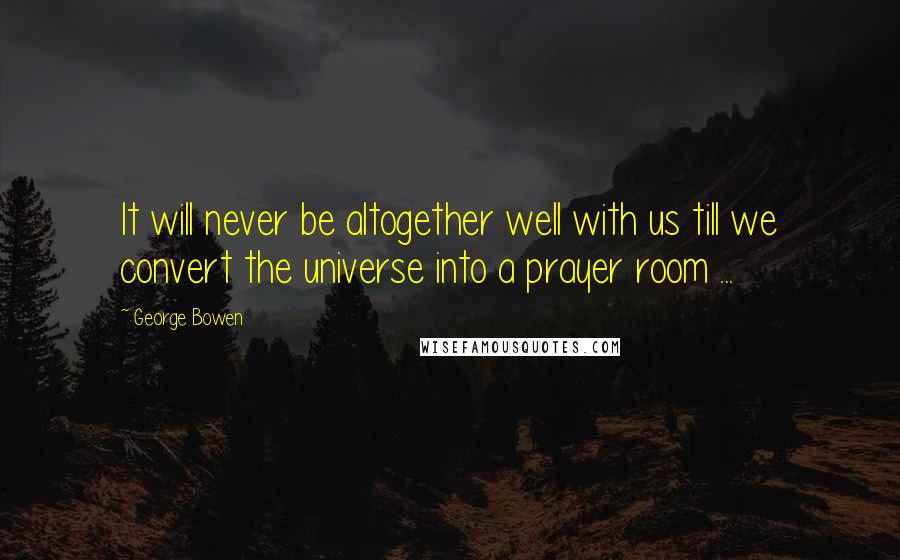 George Bowen Quotes: It will never be altogether well with us till we convert the universe into a prayer room ...