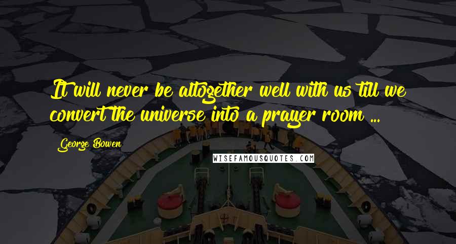 George Bowen Quotes: It will never be altogether well with us till we convert the universe into a prayer room ...