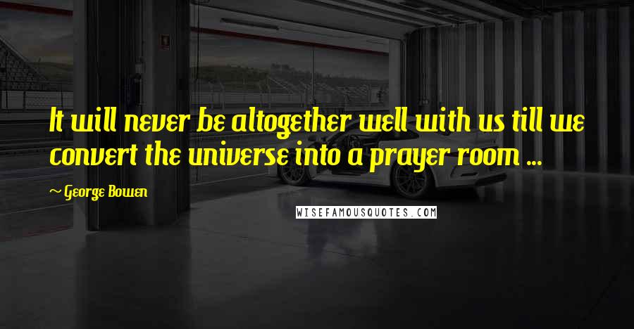 George Bowen Quotes: It will never be altogether well with us till we convert the universe into a prayer room ...