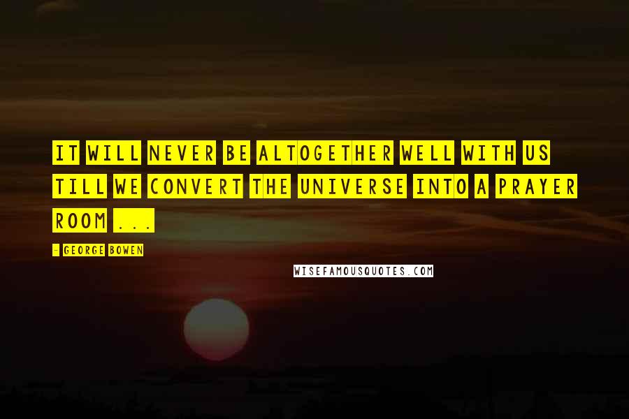George Bowen Quotes: It will never be altogether well with us till we convert the universe into a prayer room ...