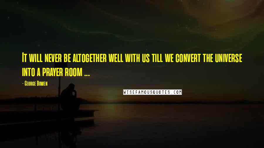 George Bowen Quotes: It will never be altogether well with us till we convert the universe into a prayer room ...