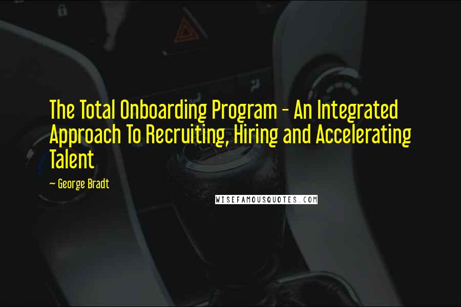 George Bradt Quotes: The Total Onboarding Program - An Integrated Approach To Recruiting, Hiring and Accelerating Talent