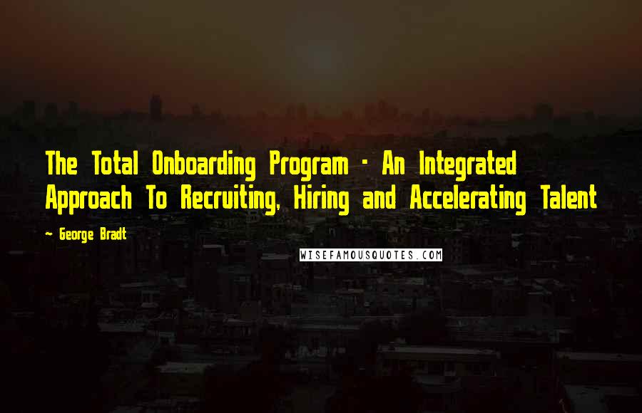 George Bradt Quotes: The Total Onboarding Program - An Integrated Approach To Recruiting, Hiring and Accelerating Talent