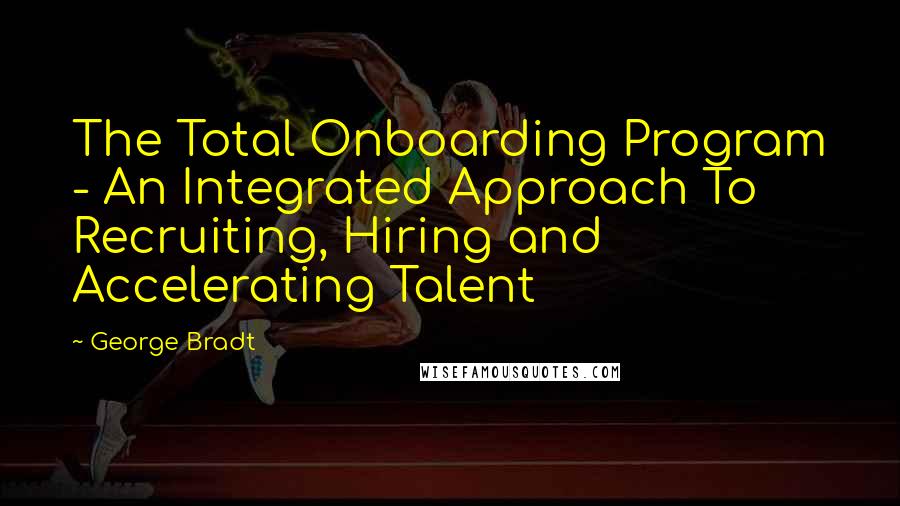 George Bradt Quotes: The Total Onboarding Program - An Integrated Approach To Recruiting, Hiring and Accelerating Talent