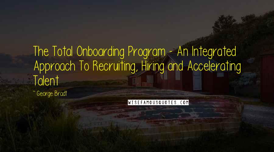 George Bradt Quotes: The Total Onboarding Program - An Integrated Approach To Recruiting, Hiring and Accelerating Talent