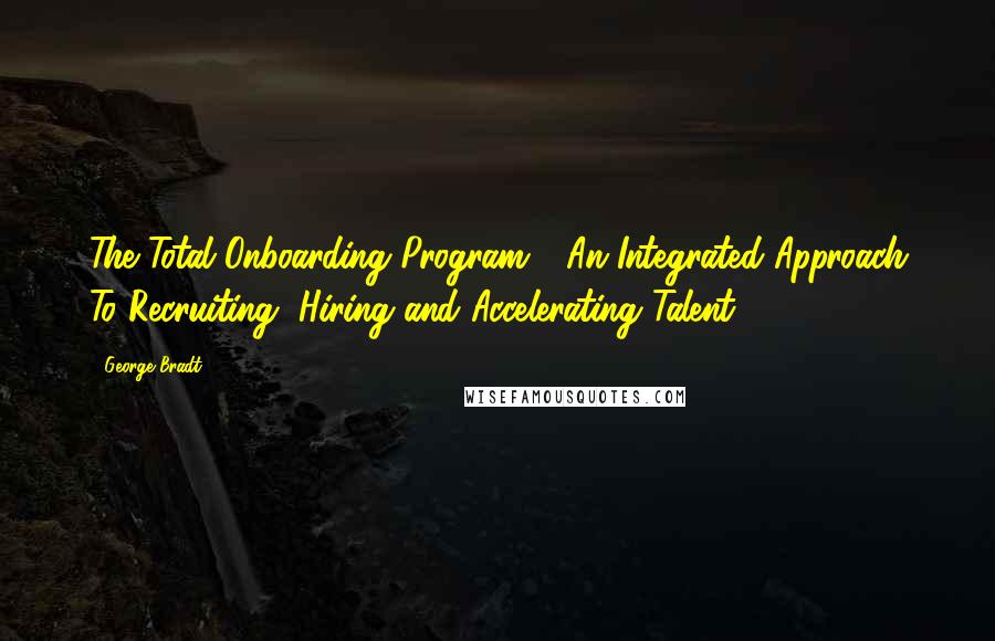 George Bradt Quotes: The Total Onboarding Program - An Integrated Approach To Recruiting, Hiring and Accelerating Talent