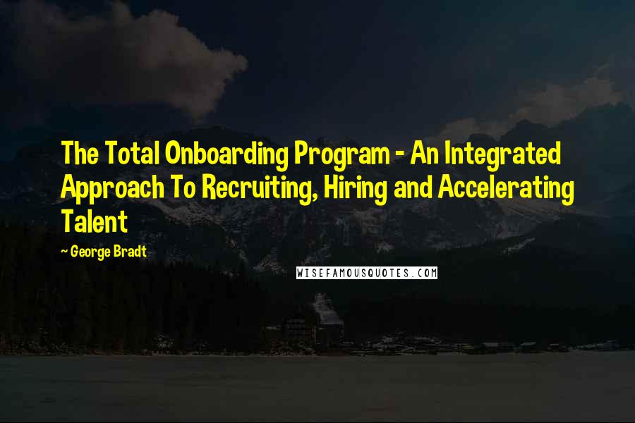 George Bradt Quotes: The Total Onboarding Program - An Integrated Approach To Recruiting, Hiring and Accelerating Talent