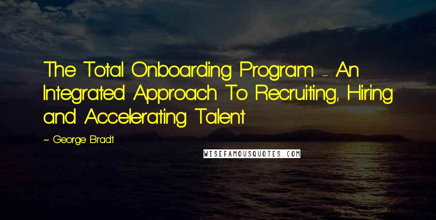 George Bradt Quotes: The Total Onboarding Program - An Integrated Approach To Recruiting, Hiring and Accelerating Talent