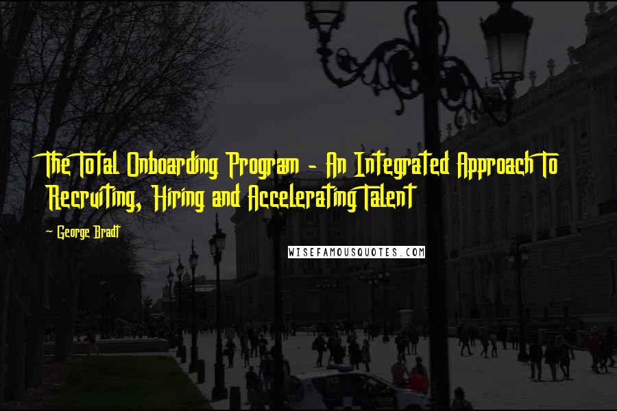George Bradt Quotes: The Total Onboarding Program - An Integrated Approach To Recruiting, Hiring and Accelerating Talent