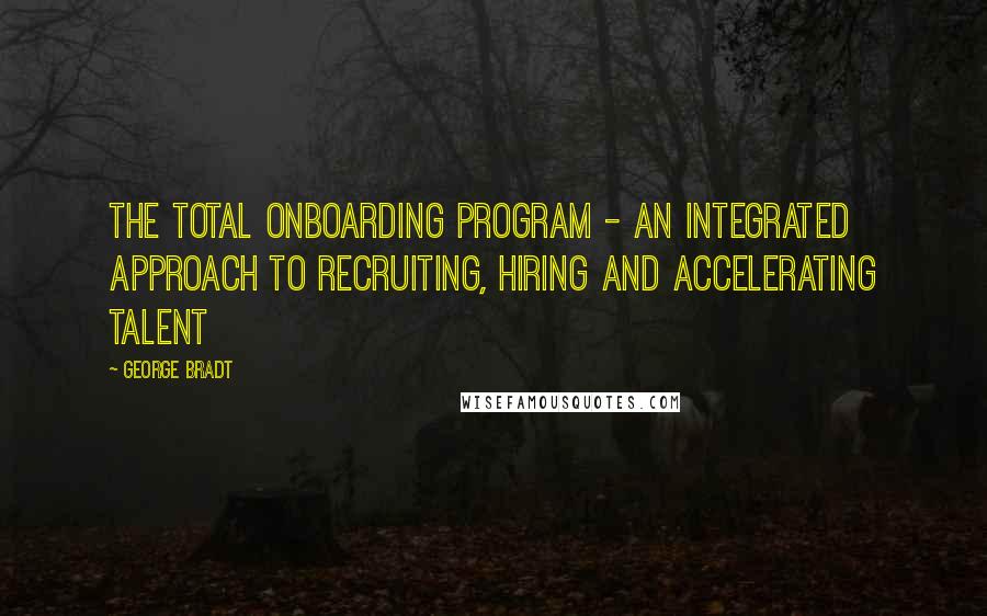 George Bradt Quotes: The Total Onboarding Program - An Integrated Approach To Recruiting, Hiring and Accelerating Talent