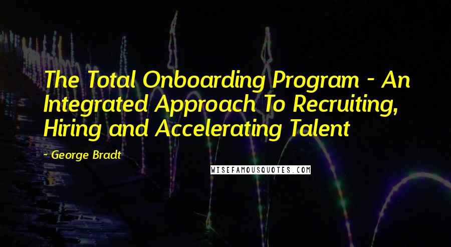George Bradt Quotes: The Total Onboarding Program - An Integrated Approach To Recruiting, Hiring and Accelerating Talent