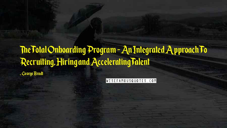 George Bradt Quotes: The Total Onboarding Program - An Integrated Approach To Recruiting, Hiring and Accelerating Talent