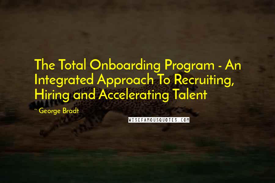 George Bradt Quotes: The Total Onboarding Program - An Integrated Approach To Recruiting, Hiring and Accelerating Talent