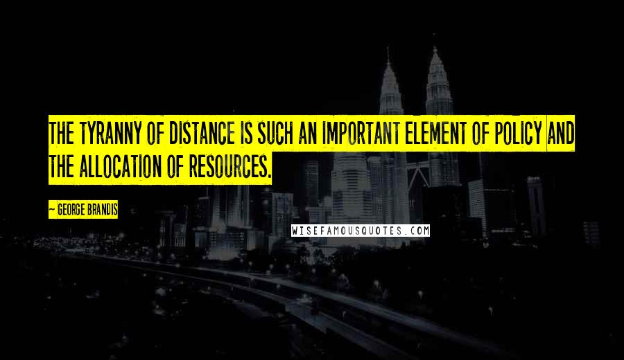 George Brandis Quotes: The tyranny of distance is such an important element of policy and the allocation of resources.