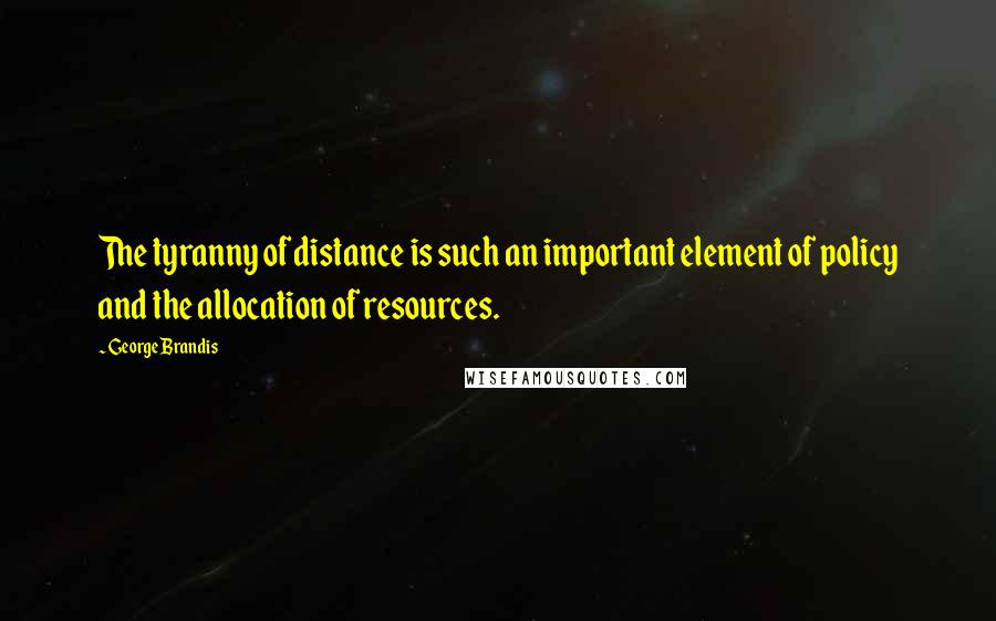 George Brandis Quotes: The tyranny of distance is such an important element of policy and the allocation of resources.