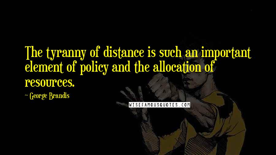 George Brandis Quotes: The tyranny of distance is such an important element of policy and the allocation of resources.