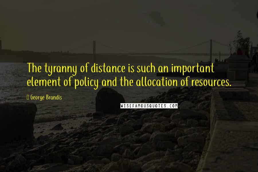 George Brandis Quotes: The tyranny of distance is such an important element of policy and the allocation of resources.