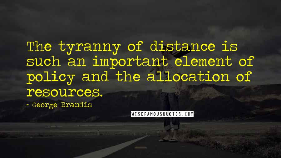 George Brandis Quotes: The tyranny of distance is such an important element of policy and the allocation of resources.