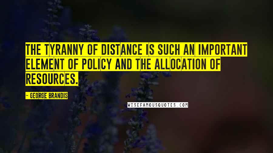 George Brandis Quotes: The tyranny of distance is such an important element of policy and the allocation of resources.