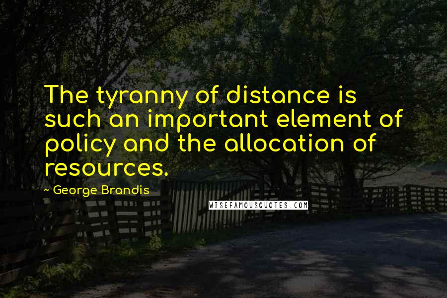 George Brandis Quotes: The tyranny of distance is such an important element of policy and the allocation of resources.