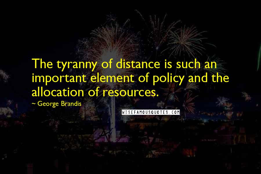 George Brandis Quotes: The tyranny of distance is such an important element of policy and the allocation of resources.