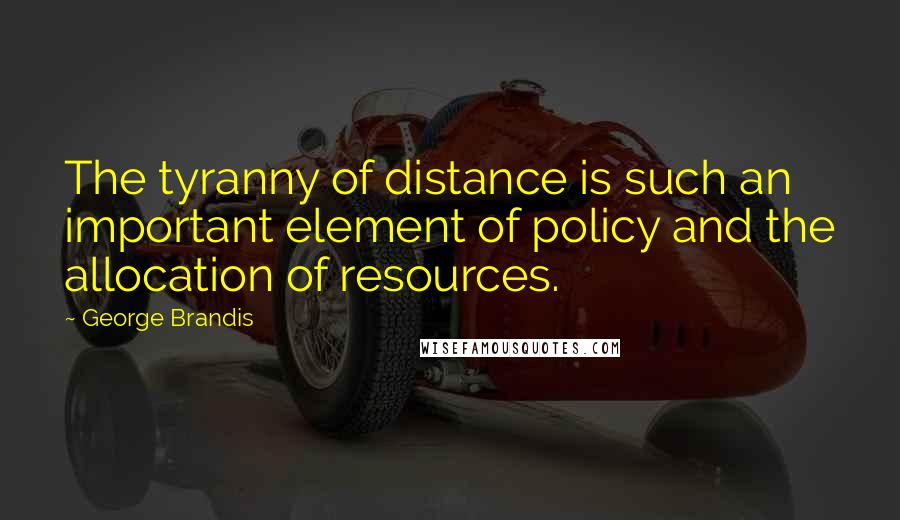 George Brandis Quotes: The tyranny of distance is such an important element of policy and the allocation of resources.