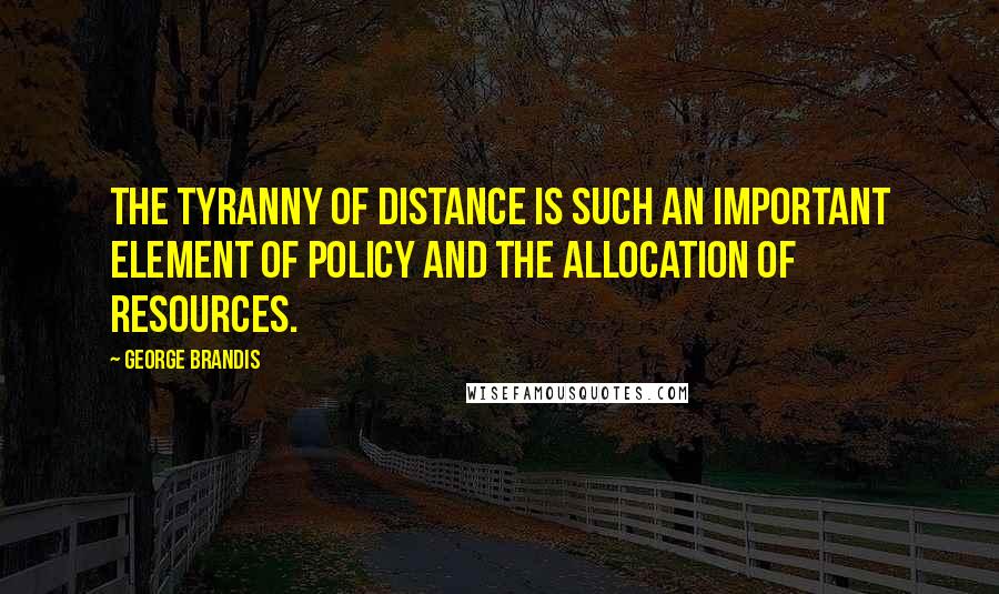 George Brandis Quotes: The tyranny of distance is such an important element of policy and the allocation of resources.