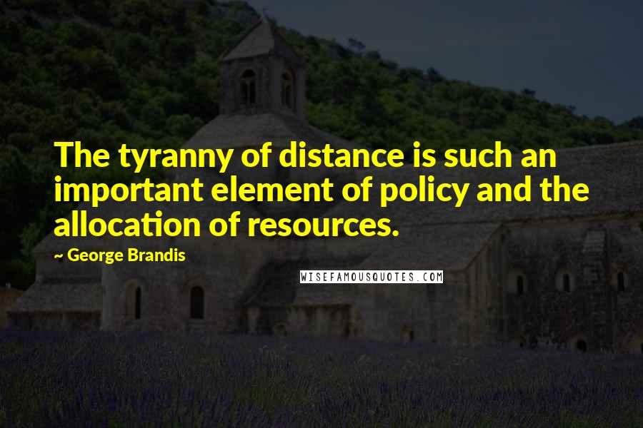 George Brandis Quotes: The tyranny of distance is such an important element of policy and the allocation of resources.