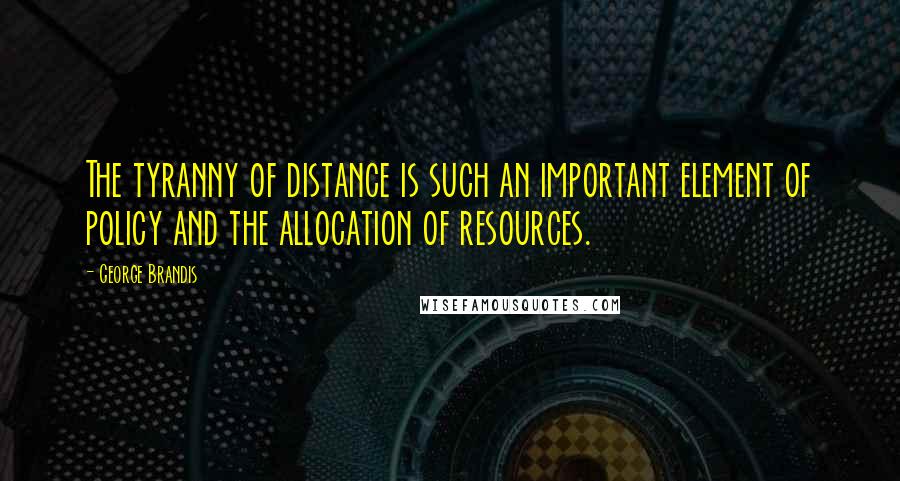 George Brandis Quotes: The tyranny of distance is such an important element of policy and the allocation of resources.