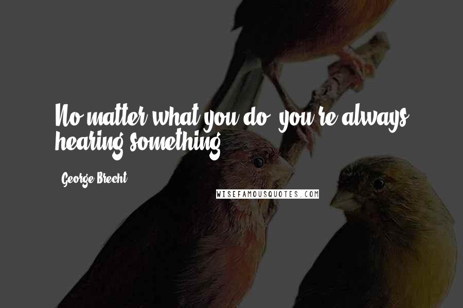 George Brecht Quotes: No matter what you do, you're always hearing something.