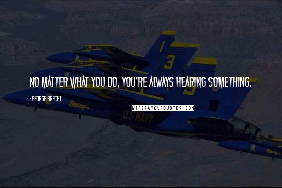 George Brecht Quotes: No matter what you do, you're always hearing something.