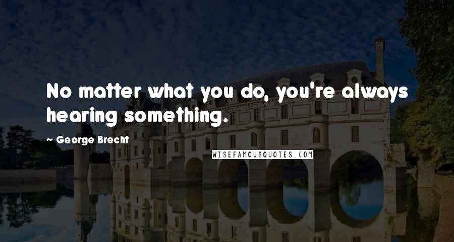 George Brecht Quotes: No matter what you do, you're always hearing something.