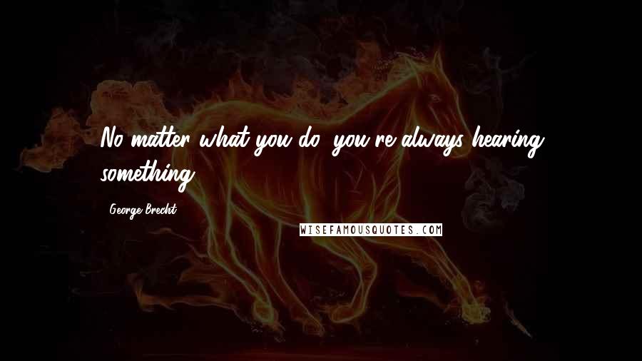 George Brecht Quotes: No matter what you do, you're always hearing something.