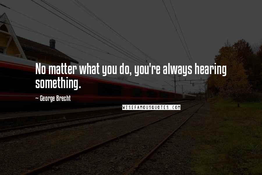 George Brecht Quotes: No matter what you do, you're always hearing something.