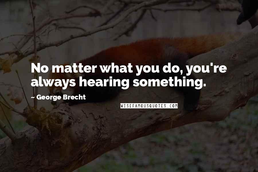 George Brecht Quotes: No matter what you do, you're always hearing something.