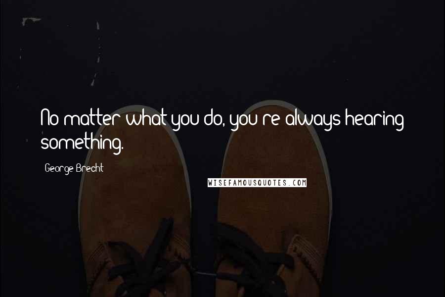 George Brecht Quotes: No matter what you do, you're always hearing something.