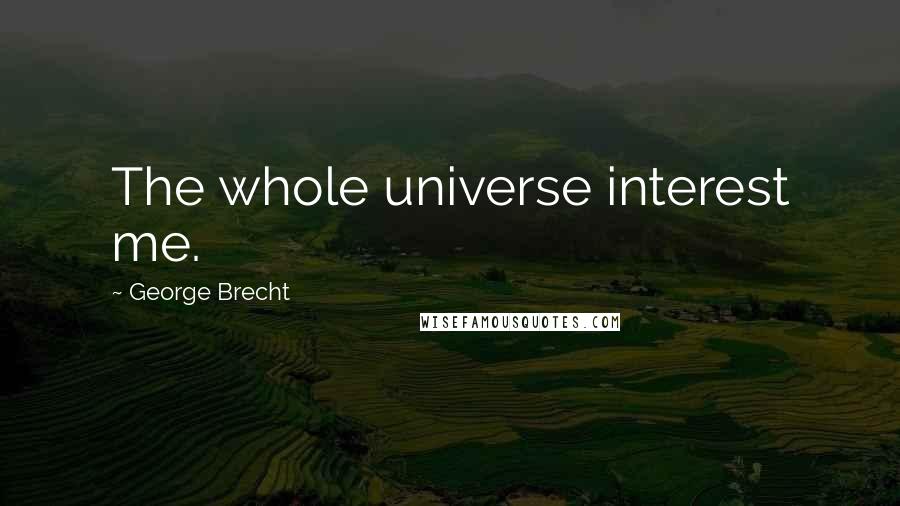 George Brecht Quotes: The whole universe interest me.